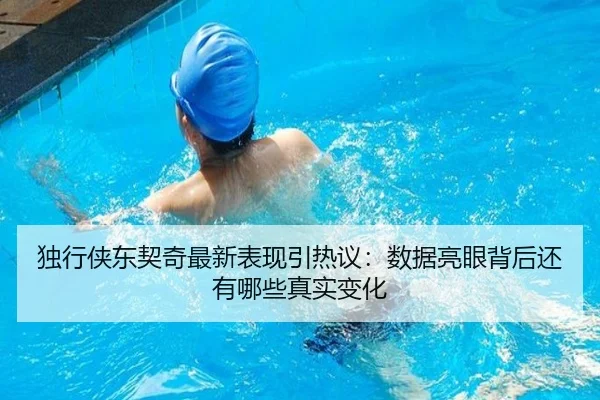 独行侠东契奇最新表现引热议：数据亮眼背后还有哪些真实变化